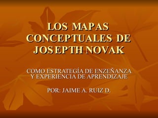 LOS MAPAS CONCEPTUALES DE JOSEPTH NOVAK COMO ESTRATEGÍA DE ENZEÑANZA Y EXPERIENCIA DE APRENDIZAJE POR: JAIME A. RUIZ D. 