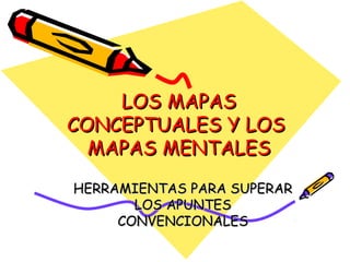 LOS MAPAS
CONCEPTUALES Y LOS
  MAPAS MENTALES
HERRAMIENTAS PARA SUPERAR
       LOS APUNTES
     CONVENCIONALES
 