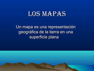 Los Mapas
Un mapa es una representación
 geográfica de la tierra en una
      superficie plana
 