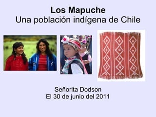 Los Mapuche
Una población indígena de Chile
Señorita Dodson
El 30 de junio del 2011
 