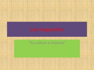 Los mapuches  “Su cultura e historia” 