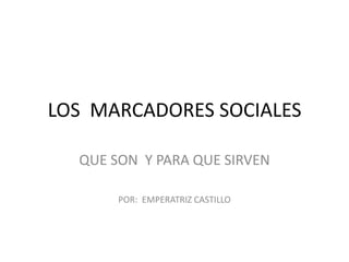 LOS MARCADORES SOCIALES

  QUE SON Y PARA QUE SIRVEN

       POR: EMPERATRIZ CASTILLO
 