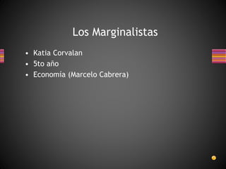 • Katia Corvalan
• 5to año
• Economía (Marcelo Cabrera)
Los Marginalistas
 