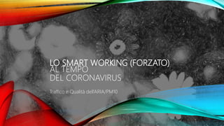 LO SMART WORKING (FORZATO)
AL TEMPO
DEL CORONAVIRUS
Traffico e Qualità dell’ARIA/PM10
 