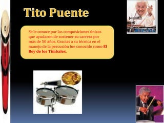 Tito PuenteSe le conoce por las composiciones únicas que ayudaron de sostener su carrera por más de 50 años. Gracias a su técnica en el manejo de la percusión fue conocido como El Rey de los Timbales.