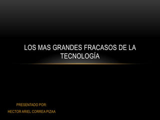 LOS MAS GRANDES FRACASOS DE LA
TECNOLOGÍA

PRESENTADO POR:
HECTOR ARIEL CORREA PIZAA

 