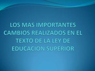 LOS MAS IMPORTANTES CAMBIOS REALIZADOS EN EL TEXTO DE LA LEY DE EDUCACION SUPERIOR 