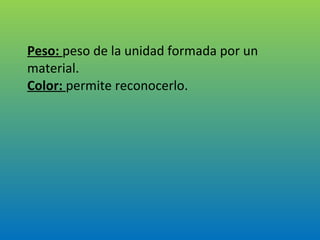 Peso:  peso de la unidad formada por un material. Color:  permite reconocerlo. 