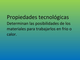 Propiedades tecnológicas Determinan las posibilidades de los materiales para trabajarlos en frio o calor. 
