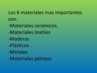 Los 6 materiales mas importantes son: -Materiales cerámicos. -Materiales textiles -Maderas -Plásticos -Metales -Materiales pétreos 