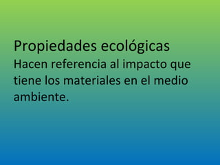 Propiedades ecológicas Hacen referencia al impacto que tiene los materiales en el medio ambiente. 