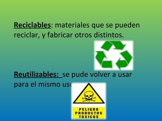 Reciclables : materiales que se pueden reciclar, y fabricar otros distintos. Reutilizables:  se pude volver a usar para el mismo uso. 