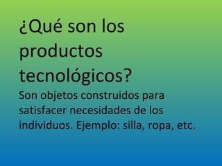 ¿Qué son los productos tecnológicos? Son objetos construidos para satisfacer necesidades de los individuos. Ejemplo: silla, ropa, etc. 