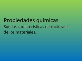 Propiedades químicas Son las características estructurales de los materiales.  