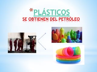 *PLÁSTICOS
SE OBTIENEN DEL PETRÓLEO