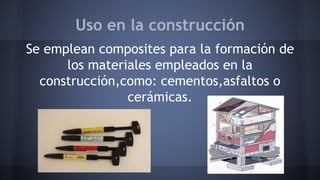Uso en la construcción
Se emplean composites para la formación de
los materiales empleados en la
construcción,como: cementos,asfaltos o
cerámicas.
 