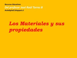Los Materiales y sus
propiedades
Recursos Educativos
Del profesor José Raúl Torres B
Auladigital2.blogspot.cl
 