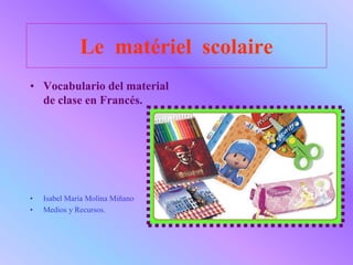 Le matériel scolaire
• Vocabulario del material
de clase en Francés.
• Isabel María Molina Miñano
• Medios y Recursos.
 