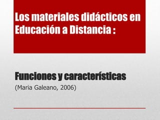 Los materiales didácticos en
Educación a Distancia :
Funciones y características
(Maria Galeano, 2006)
 