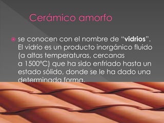  se conocen con el nombre de “vidrios”.
El vidrio es un producto inorgánico fluido
(a altas temperaturas, cercanas
a 1500ºC) que ha sido enfriado hasta un
estado sólido, donde se le ha dado una
determinada forma.
 