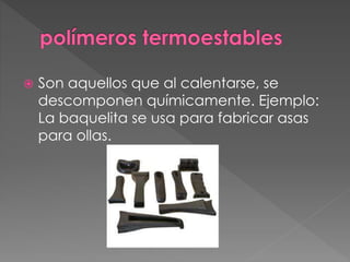  Son aquellos que al calentarse, se
descomponen químicamente. Ejemplo:
La baquelita se usa para fabricar asas
para ollas.
 
