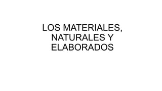 LOS MATERIALES,
NATURALES Y
ELABORADOS
 