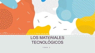 LOS MATERIALES
TECNOLÓGICOS
T E M A 2
 
