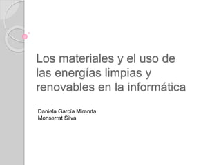 Los materiales y el uso de
las energías limpias y
renovables en la informática
Daniela García Miranda
Monserrat Silva
 