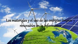 Los materiales y el uso de las energías limpias y
renovables en la informática
 