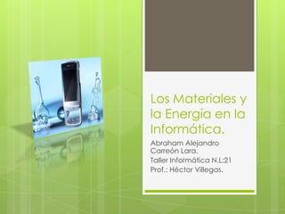 Los Materiales y
la Energía en la
Informática.
Abraham Alejandro
Carreón Lara.
Taller Informática N.L:21
Prof.: Héctor Villegas.

 