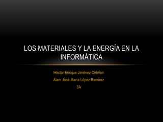 Héctor Enrique Jiménez Cebrian
Alam José María López Ramírez
3A
LOS MATERIALES Y LA ENERGÍA EN LA
INFORMÁTICA
 