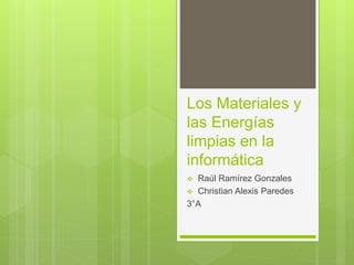 Los Materiales y
las Energías
limpias en la
informática
 Raúl Ramírez Gonzales
 Christian Alexis Paredes
3°A
 