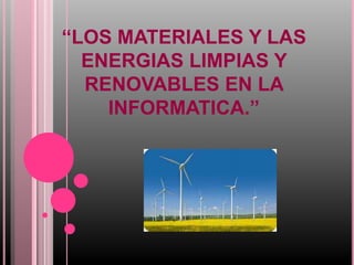 “LOS MATERIALES Y LAS
ENERGIAS LIMPIAS Y
RENOVABLES EN LA
INFORMATICA.”
 