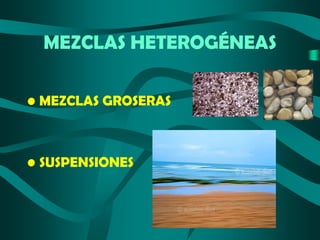 MEZCLAS HETEROGÉNEAS
• MEZCLAS GROSERAS

• SUSPENSIONES

 
