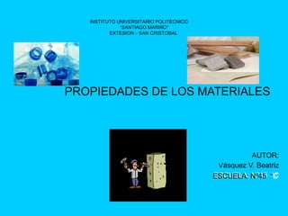 INSTITUTO UNIVERSITARIO POLITECNICO
“SANTIAGO MARIÑO”
EXTESION – SAN CRISTOBAL
AUTOR:
Vásquez V. Beatriz
ESCUELA: Nº45 “CESCUELA: Nº45 “C
PROPIEDADES DE LOS MATERIALES
 