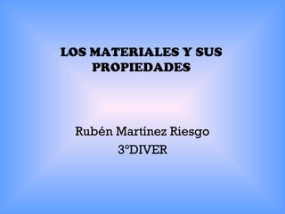 LOS MATERIALES Y SUS
PROPIEDADES

Rubén Martínez Riesgo
3ºDIVER

 