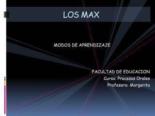 LOS MAX MODOS DE APRENDIZAJE FACULTAD DE EDUCACION  Curso: Procesos Orales Profesora: Margarita 