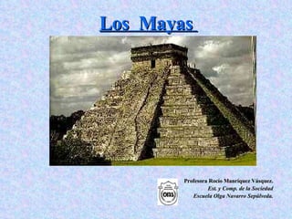 Los  Mayas   Profesora Rocío Manríquez Vásquez. Est. y Comp. de la Sociedad Escuela Olga Navarro Sepúlveda. 