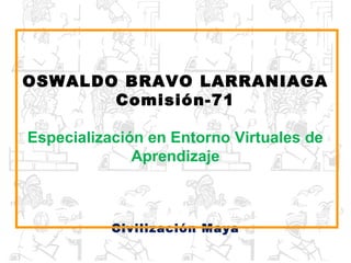 OSWALDO BRAVO LARRANIAGA
       Comisión-71

Especialización en Entorno Virtuales de
              Aprendizaje



           Civilización Maya
 
