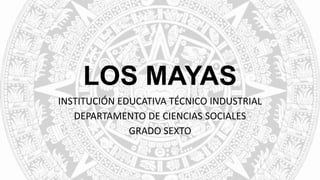 LOS MAYAS
INSTITUCIÓN EDUCATIVA TÉCNICO INDUSTRIAL
DEPARTAMENTO DE CIENCIAS SOCIALES
GRADO SEXTO
 