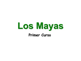 Los Mayas
Primer Curso
 