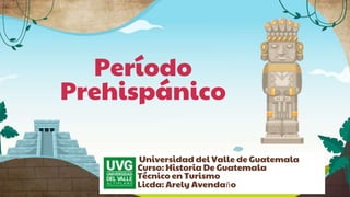 Período
Prehispánico
Universidad del Valle de Guatemala
Curso: Historia De Guatemala
Técnico en Turismo
Licda: Arely Avendaño
 