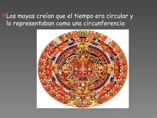 Los mayas creían que el tiempo era circular y
 lo representaban como una circunferencia
 