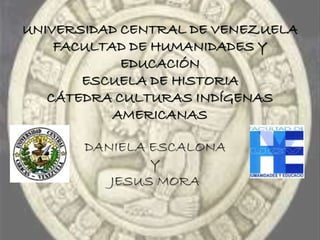 UNIVERSIDAD CENTRAL DE VENEZUELA
FACULTAD DE HUMANIDADES Y
EDUCACIÓN
ESCUELA DE HISTORIA
CÁTEDRA CULTURAS INDÍGENAS
AMERICANAS
DANIELA ESCALONA
Y
JESUS MORA
 