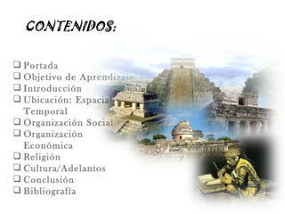 CONTENIDOS:

 Portada
 Objetivo de Aprendizaje
 Introducción
 Ubicación: Espacial y
  Temporal
 Organización Social
 Organización
  Económica
 Religión
 Cultura/Adelantos
 Conclusión
 Bibliografía
 