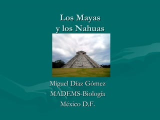 Los MayasLos Mayas
y los Nahuasy los Nahuas
Miguel Díaz GómezMiguel Díaz Gómez
MADEMS-BiologíaMADEMS-Biología
México D.F.México D.F.
 
