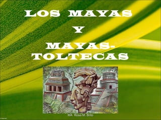 LOS MAYAS
Y
MAYAS-
TOLTECAS
MA Rosa M. BritoMA Rosa M. Brito
 