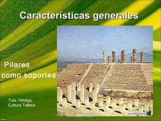Características generalesCaracterísticas generales
Pilares
como soportes
Tula, Hidalgo
Cultura Tolteca
MA Rosa M. BritoMA Rosa M. Brito
 