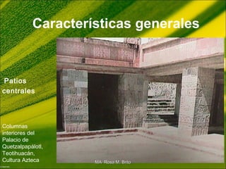 Características generales
Patios
centrales
Columnas
interiores del
Palacio de
Quetzalpapálotl,
Teotihuacán,
Cultura Azteca MA Rosa M. BritoMA Rosa M. Brito
 