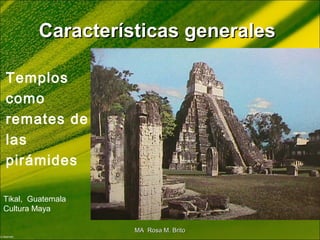 Características generalesCaracterísticas generales
Templos
como
remates de
las
pirámides
Tikal, Guatemala
Cultura Maya
MA Rosa M. BritoMA Rosa M. Brito
 
